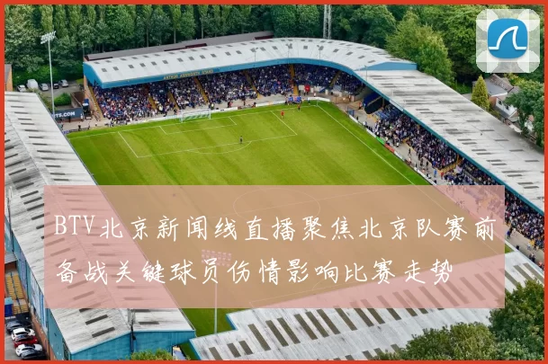 BTV北京新闻线直播聚焦北京队赛前备战关键球员伤情影响比赛走势