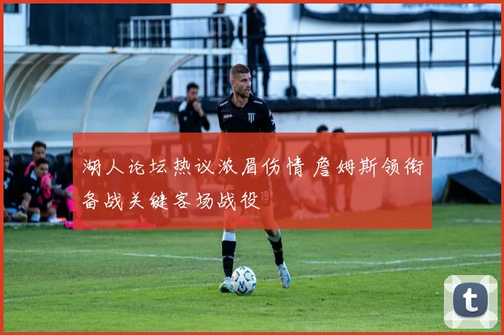 湖人论坛热议浓眉伤情 詹姆斯领衔备战关键客场战役