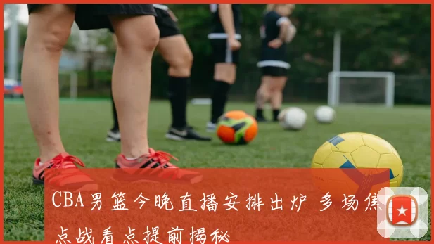 CBA男篮今晚直播安排出炉 多场焦点战看点提前揭秘