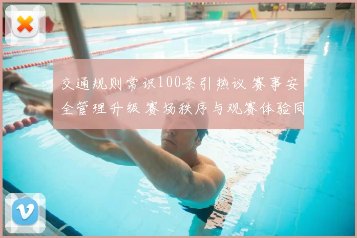 交通规则常识100条引热议 赛事安全管理升级 赛场秩序与观赛体验同步提升