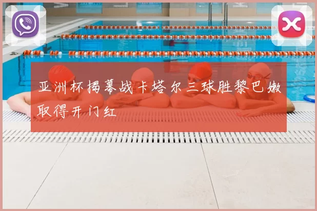 亚洲杯揭幕战卡塔尔三球胜黎巴嫩取得开门红