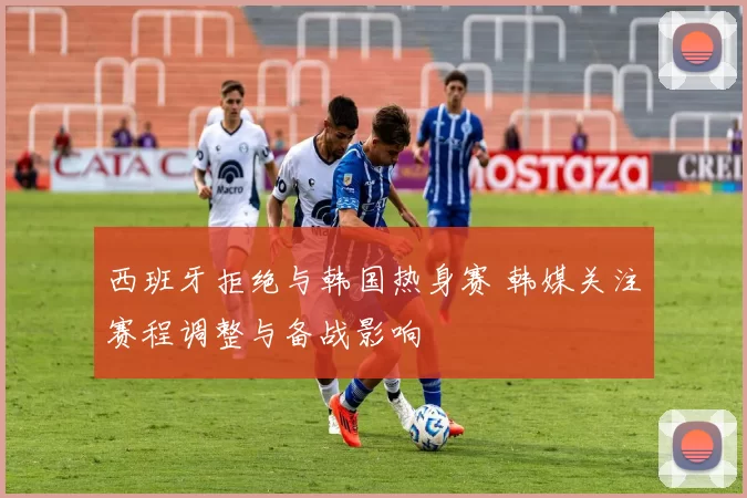 西班牙拒绝与韩国热身赛 韩媒关注赛程调整与备战影响
