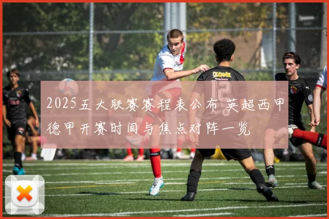 2025五大联赛赛程表公布 英超西甲德甲开赛时间与焦点对阵一览