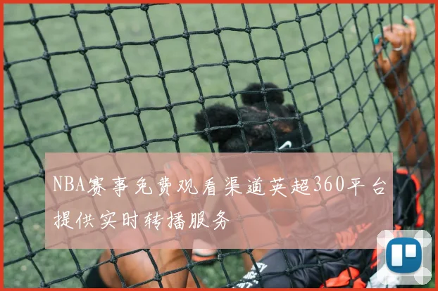 NBA赛事免费观看渠道英超360平台提供实时转播服务