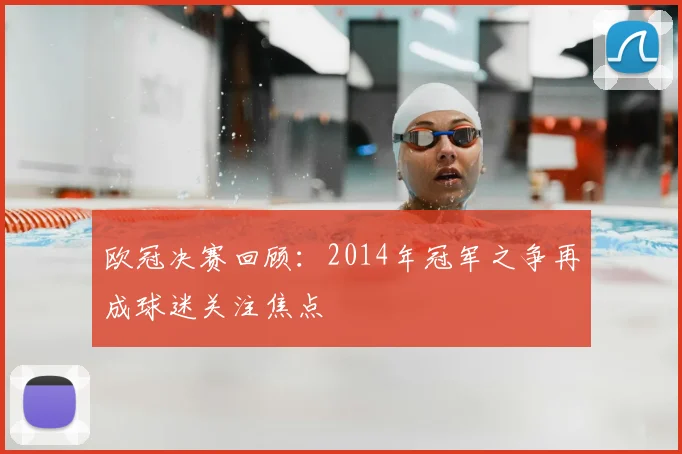 欧冠决赛回顾:2014年冠军之争再成球迷关注焦点