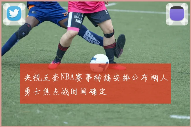 央视五套NBA赛事转播安排公布湖人勇士焦点战时间确定