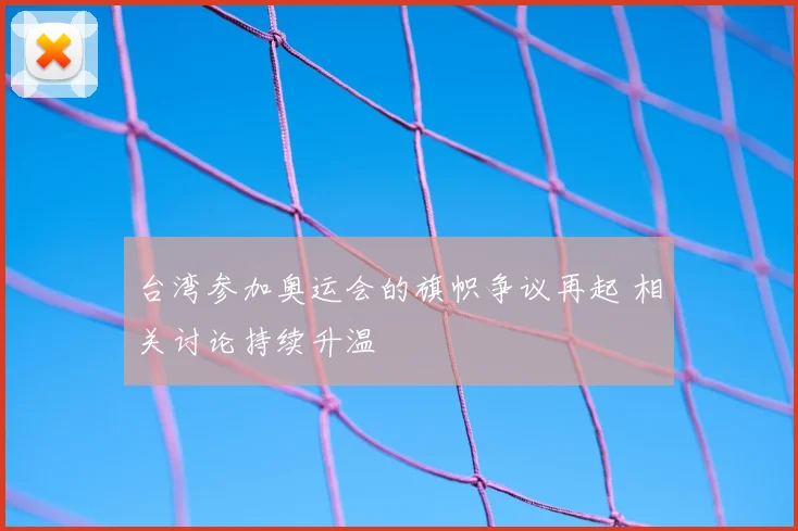 台湾参加奥运会的旗帜争议再起 相关讨论持续升温