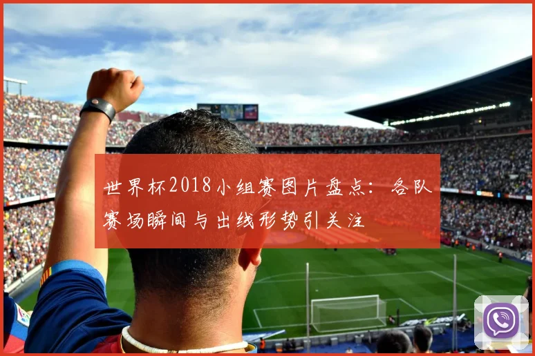 世界杯2018小组赛图片盘点：各队赛场瞬间与出线形势引关注
