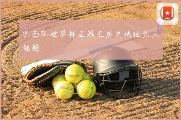 巴西队世界杯五冠王历史地位无人能撼