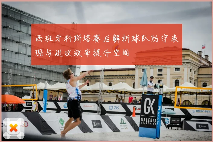 西班牙科斯塔赛后解析球队防守表现与进攻效率提升空间