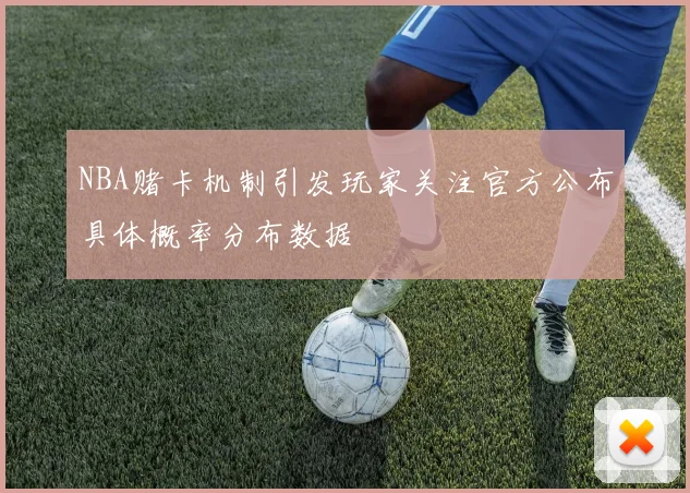 NBA赌卡机制引发玩家关注官方公布具体概率分布数据
