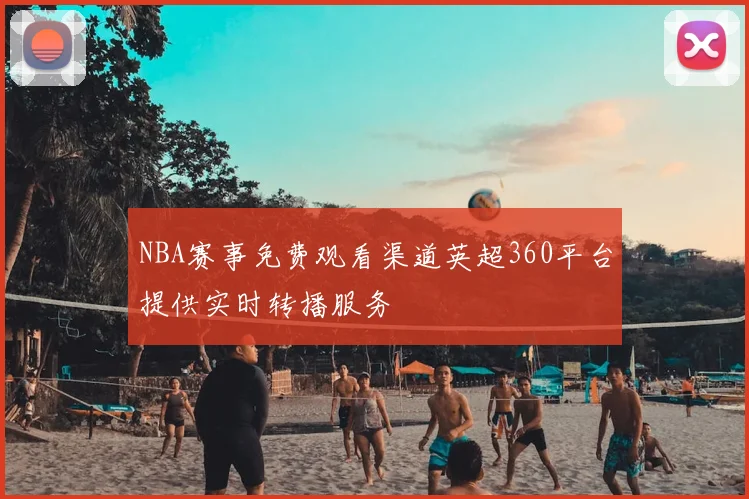 NBA赛事免费观看渠道英超360平台提供实时转播服务