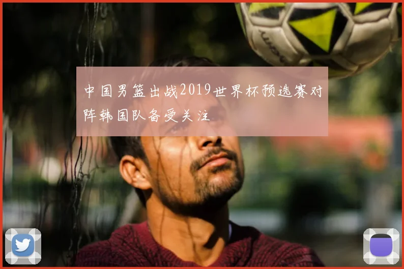 中国男篮出战2019世界杯预选赛对阵韩国队备受关注