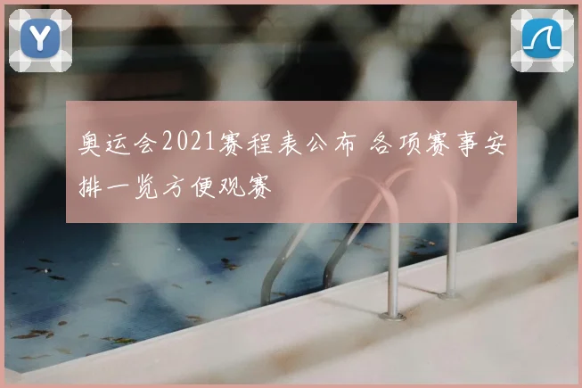 奥运会2021赛程表公布 各项赛事安排一览方便观赛