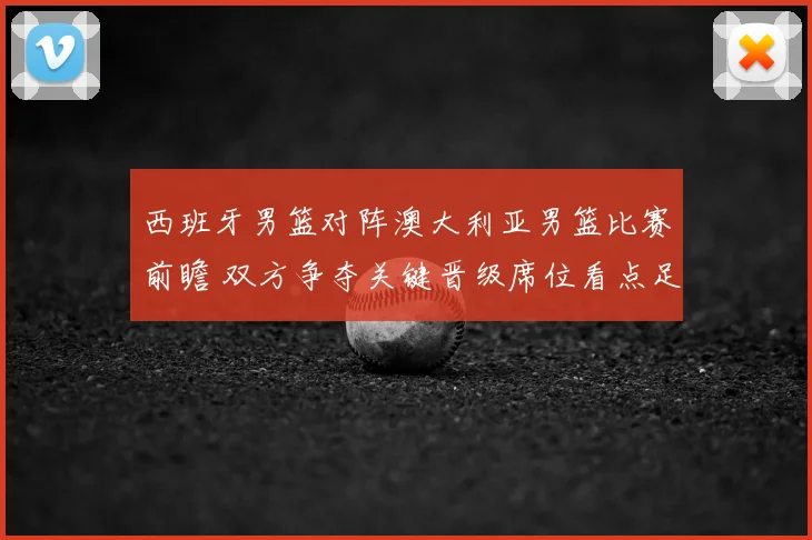 西班牙男篮对阵澳大利亚男篮比赛前瞻 双方争夺关键晋级席位看点足