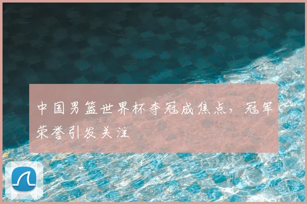 中国男篮世界杯夺冠成焦点，冠军荣誉引发关注
