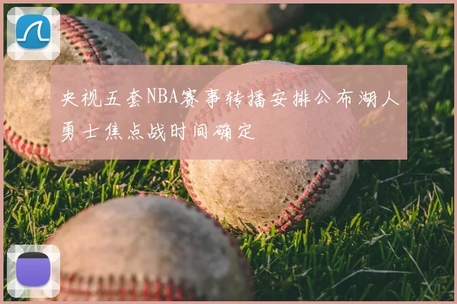央视五套NBA赛事转播安排公布湖人勇士焦点战时间确定